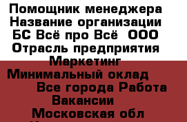 Помощник менеджера › Название организации ­ БС Всё про Всё, ООО › Отрасль предприятия ­ Маркетинг › Минимальный оклад ­ 25 000 - Все города Работа » Вакансии   . Московская обл.,Красноармейск г.